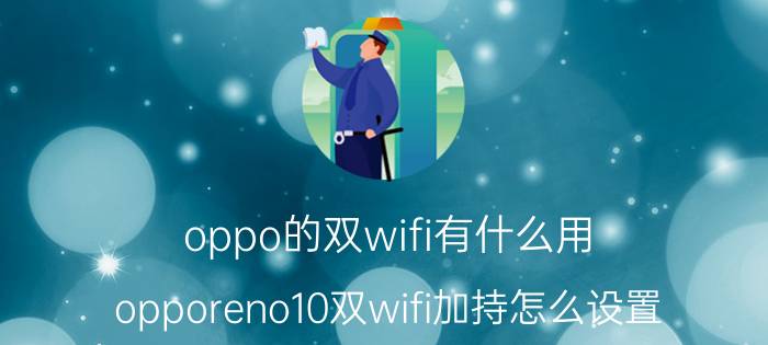 oppo的双wifi有什么用 opporeno10双wifi加持怎么设置？